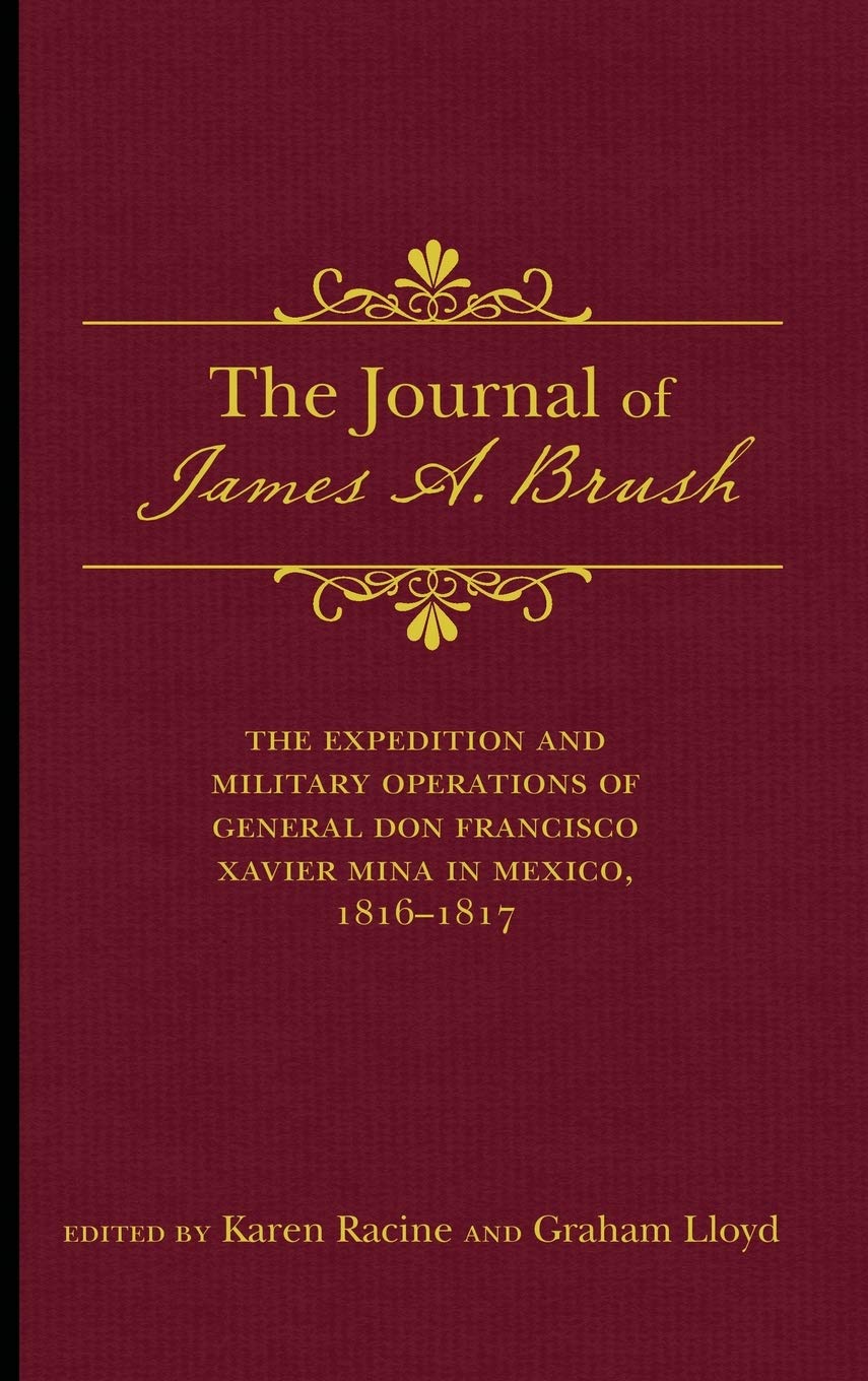 The Journal of James A. Brush: The Expedition and Military Operations of General Don Francisco Xavier Mina in Mexico, 1816-1817