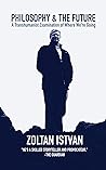Philosophy and the Future: A Transhumanist Examination of Where We're Going (Zoltan Istvan Futurist Collection) Philosophy and the Future: A Transhumanist Examination of Where We're Going (Zoltan Istvan Futurist Collection)