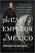 The Last Emperor of Mexico: The Dramatic Story of the Habsburg Archduke Who Created a Kingdom in the New World