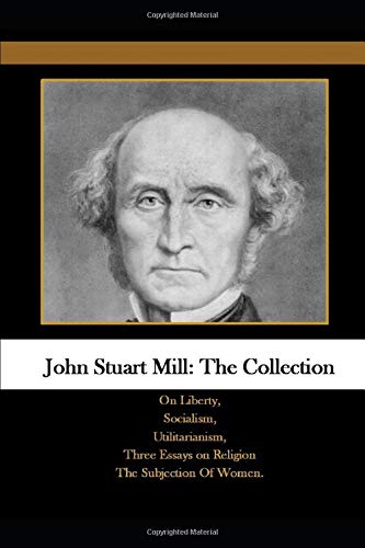 John Stuart Mill: The Collection: On Liberty, Socialism, Utilitarianism, Three Essays on Religion The Subjection Of Women. (Paperback)