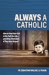 Always a Catholic: How to Keep Your Kids in the Faith for Life--and Bring Them Back If They Have Strayed