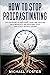 How To Stop Procrastinating: The Discipline of Mastering Your Time, Dealing With Negativity and Reaching Your Own Goals Without Worry