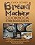 Bread Machine Cookbook for Beginners: A Foolproof Guide with 500 Easy-to-Follow Recipes to Make Delicious Homemade Bread and Cook for Fun for Your Family and Friends