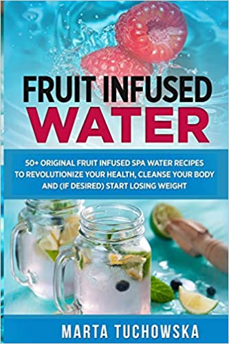 Fruit Infused Water: 50+ Original Fruit and Herb Infused SPA Water Recipes for Holistic Wellness