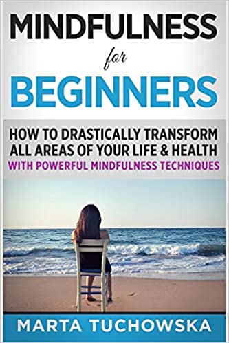 Mindfulness for Beginners: How to Drastically Transform All Areas of Your Life & Health with Powerful Mindfulness Techniques