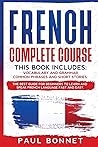 French Complete Course: This Book Includes: Vocabulary and Grammar, Common Phrases and Short Stories. The Best Guide to Learn and Speak French Language Fast and Easy