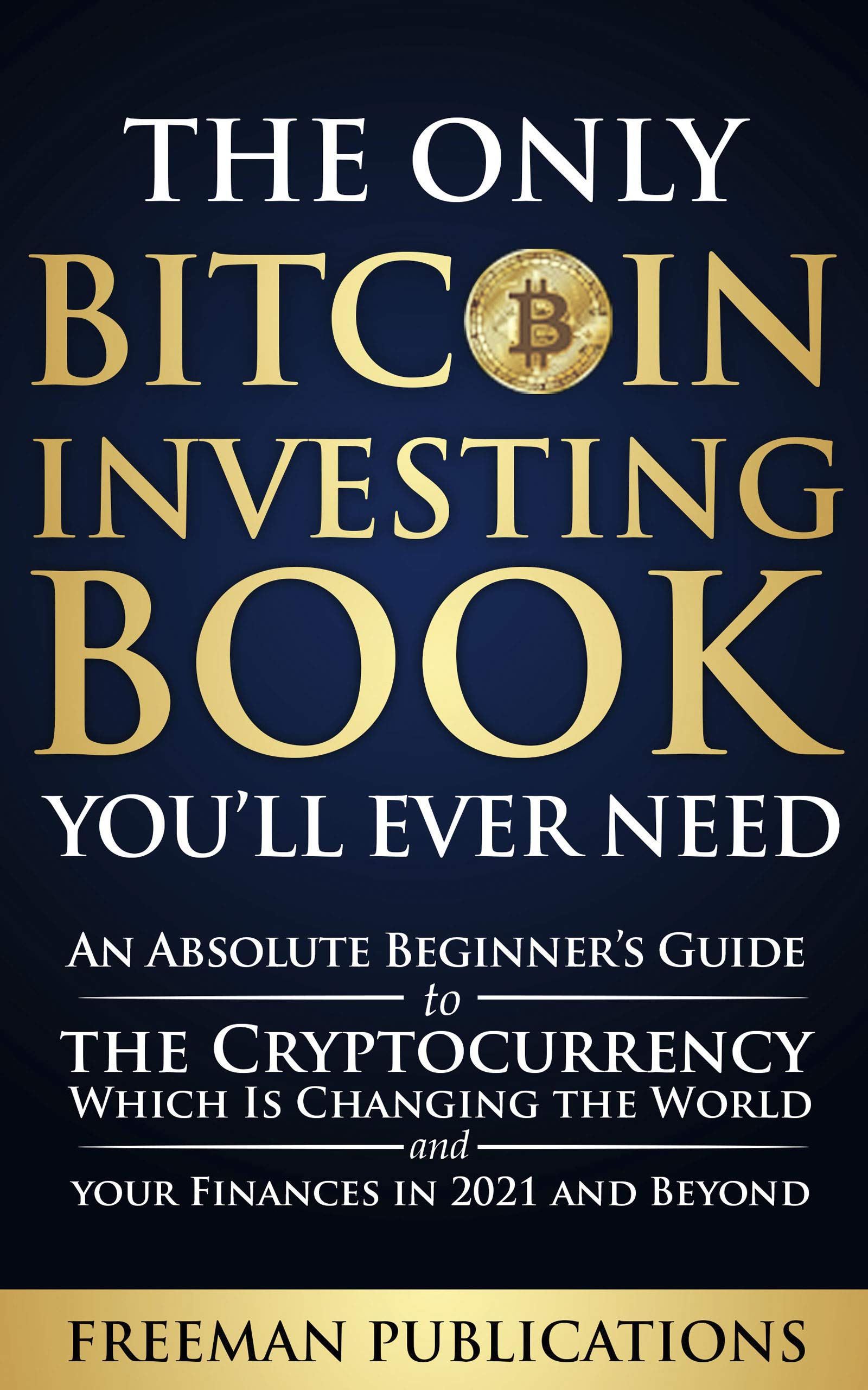 The Only Bitcoin Investing Book You’ll Ever Need: An Absolute Beginner’s Guide to the Cryptocurrency Which Is Changing the World and Your Finances in 2021 & Beyond (Cryptocurrency for Beginners)