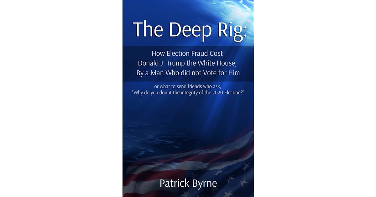 The Deep Rig How Election Fraud Cost Donald J Trump The White House By A Man Who Did Not Vote For Him By Patrick M Byrne