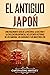 El Antiguo Japón: Una Fascinante Guía de la Historia, la Cultura y la Civilización Japonesa, Incluyendo Historias de los Samurái, los Shogunes y los Maestros Zen (La antigua Asia) (Spanish Edition)