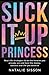 Suck It Up Princess: Real life strategies to be the heroine you already are and have the money, success and life you deserve.