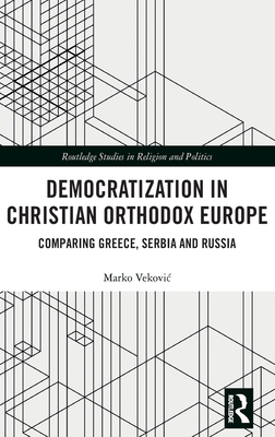 Democratization in Christian Orthodox Europe: Comparing Greece, Serbia and Russia (Routledge Studies in Religion and Politics)