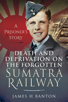 Death and Deprivation on the Forgotten Sumatra Railway: A Prisoner's Story (Hardcover)