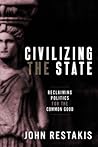 Civilizing the State: Reclaiming Politics for the Common Good Civilizing the State: Reclaiming Politics for the Common Good