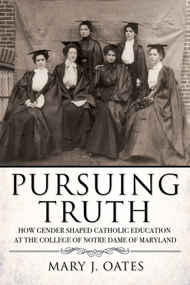 Pursuing Truth: How Gender Shaped Catholic Education at the College of Notre Dame of Maryland (Cushwa Center Studies of Catholicism in Twentieth-Century America)