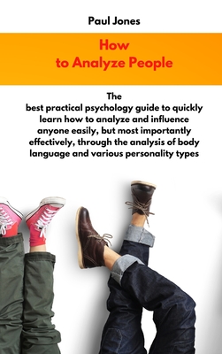 How to Analyze People: The best practical psychology guide to quickly learn how to analyze and influence anyone easily, but most importantly ... body language and various personality types