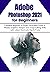 Adobe Photoshop 2021 for Beginners: Complete Beginner to Pro Illustrated Guide to Master Graphics Designs and Image Editing Skills with Latest Tips & Tricks