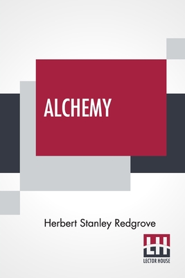 Alchemy: Ancient And Modern Being A Brief Account Of The Alchemistic Doc- Trines, And Their Relations, To Mysticism On The One Hand, And To Recent ... Regarding The Lives And Teachings Of