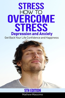 Stress: How to Overcome Stress, Depression and Anxiety - Get Back Your Life, Confidence and Happiness