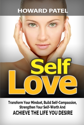 Self-Love: Transform your mindset, build self-compassion, strengthen your self-worth and achieve the life you desire
