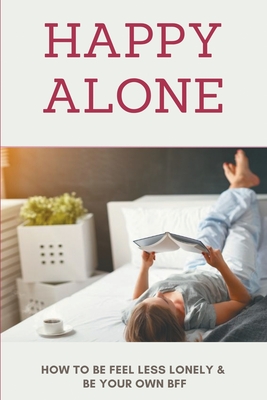 Happy Alone: How To Be Feel Less Lonely & Be Your Own BFF: How To Be Happy Alone And Single