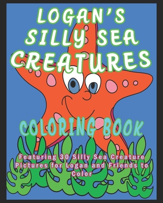 LOGAN'S SILLY SEA CREATURES COLORING BOOK: Featuring 30 Silly Sea Creature Pictures for Logan and Friends to Color