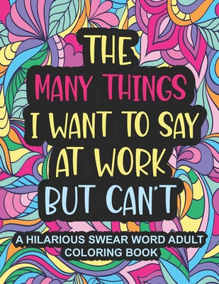 The Many Things I Want To Say At Work But Can't: A Hilarious Swear Word Adult Coloring Book To Relieve Stress And Unwind Swear word coloring book for adults, Coworkers, Office Gifts