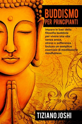 Buddismo per Principianti: Impara le basi della filosofia buddista per vivere una vita senza ansia, stress e sofferenza. Incluso un semplice esercizio di meditazione mindfulness (Italian Edition)