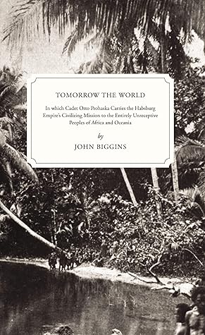 Tomorrow the World: In which Cadet Otto Prohaska Carries the Habsburg Empire's Civilizing Mission to the Entirely Unreceptive Peoples of Africa and Oceania
