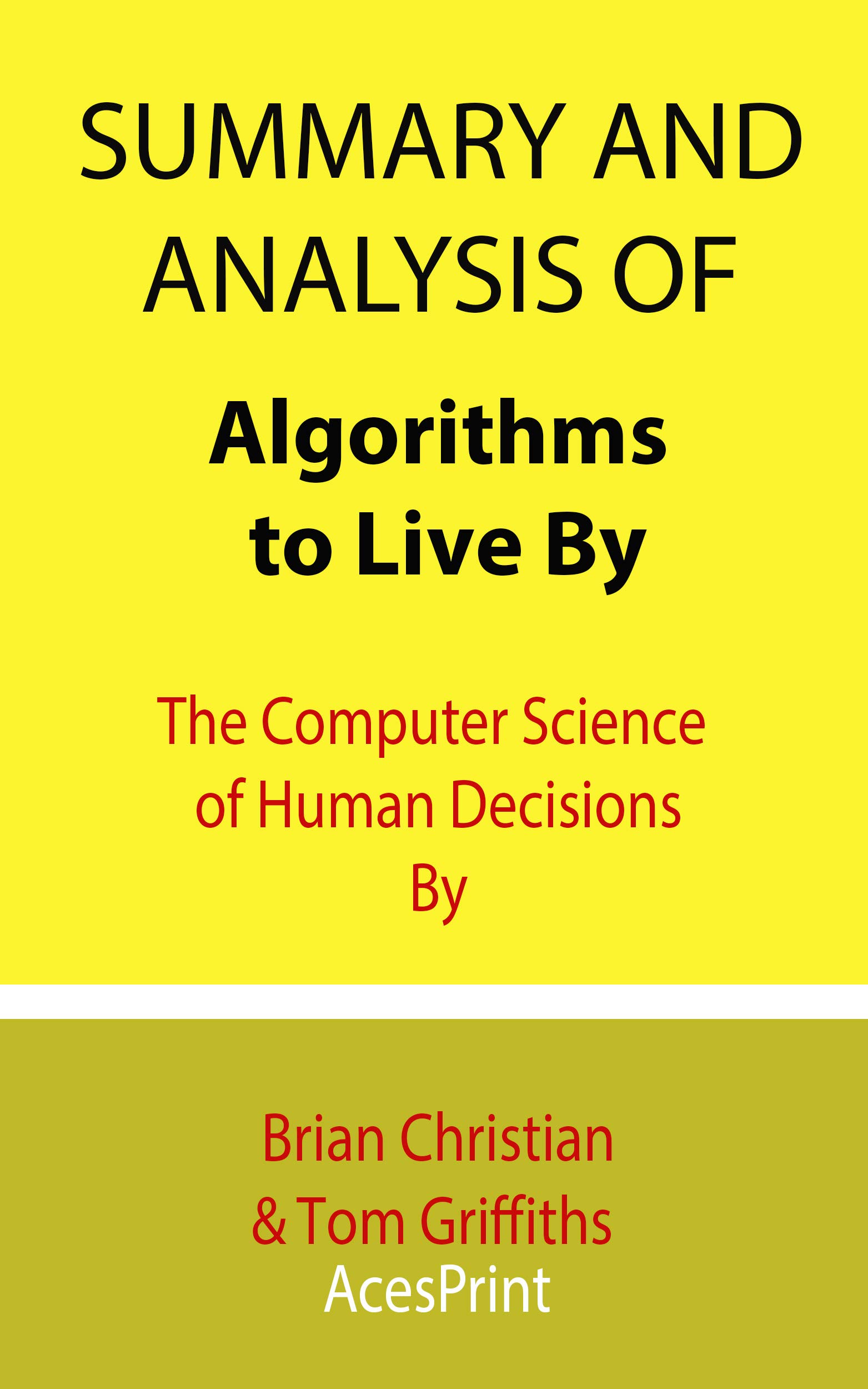 Summary and Analysis of Algorithms to Live By: The Computer Science of Human Decisions By Brian Christian & Tom Griffiths (Kindle Edition)