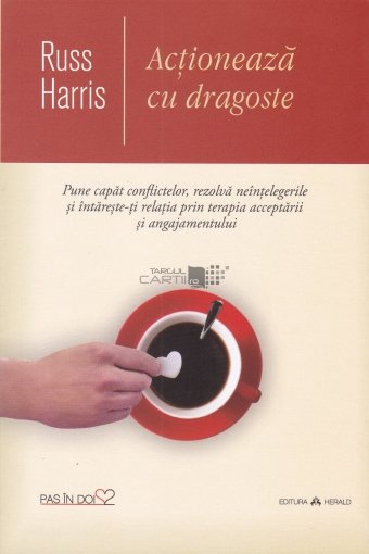 Actioneaza cu dragoste - Pune capat conflictelor, rezolva neintelegerile si intareste-ti relatia prin terapia acceptarii si angajamentului