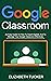 Google Classroom: An Easy Guide On How To Teach Digitally In 2020 And To Manage Your Google Classroom Effectively