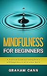 Mindfulness for Beginners: A Practical Guide to Finding Peace and Happiness in an Anxious World Mindfulness for Beginners: A Practical Guide to Finding Peace and Happiness in an Anxious World