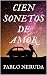 Cien Sonetos de Amor by Pablo Neruda Cien Sonetos de Amor by Pablo Neruda