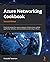 Azure Networking Cookbook: Practical recipes for secure network infrastructure, global application delivery, and accessible connectivity in Azure, 2nd Edition