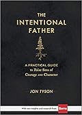 The Intentional Father: A Practical Guide to Raise Sons of Courage and Character (Includes Activities, Rites of Passage, and Steps for Parenting Boys. ... for Dads, Grandpas, and Expectant Fathers)