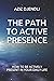 THE PATH TO ACTIVE PRESENCE: HOW TO BE ACTIVELY PRESENT IN YOUR DAILY LIFE