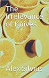 The Irrelevance of Knives by Alex Silvius