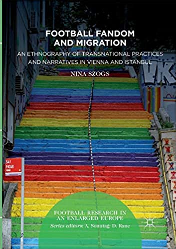 Football Fandom and Migration: An Ethnography of Transnational Practices and Narratives in Vienna and Istanbul (Football Research in an Enlarged Europe)