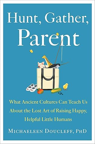 Hunt, Gather, Parent: What Ancient Cultures Can Teach Us About the Lost Art of Raising Happy, Helpful Little Humans