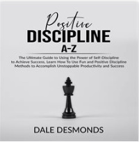Positive Discipline A-Z: The Ultimate Guide To Using The Power Of Self- Discipline To Achieve Success