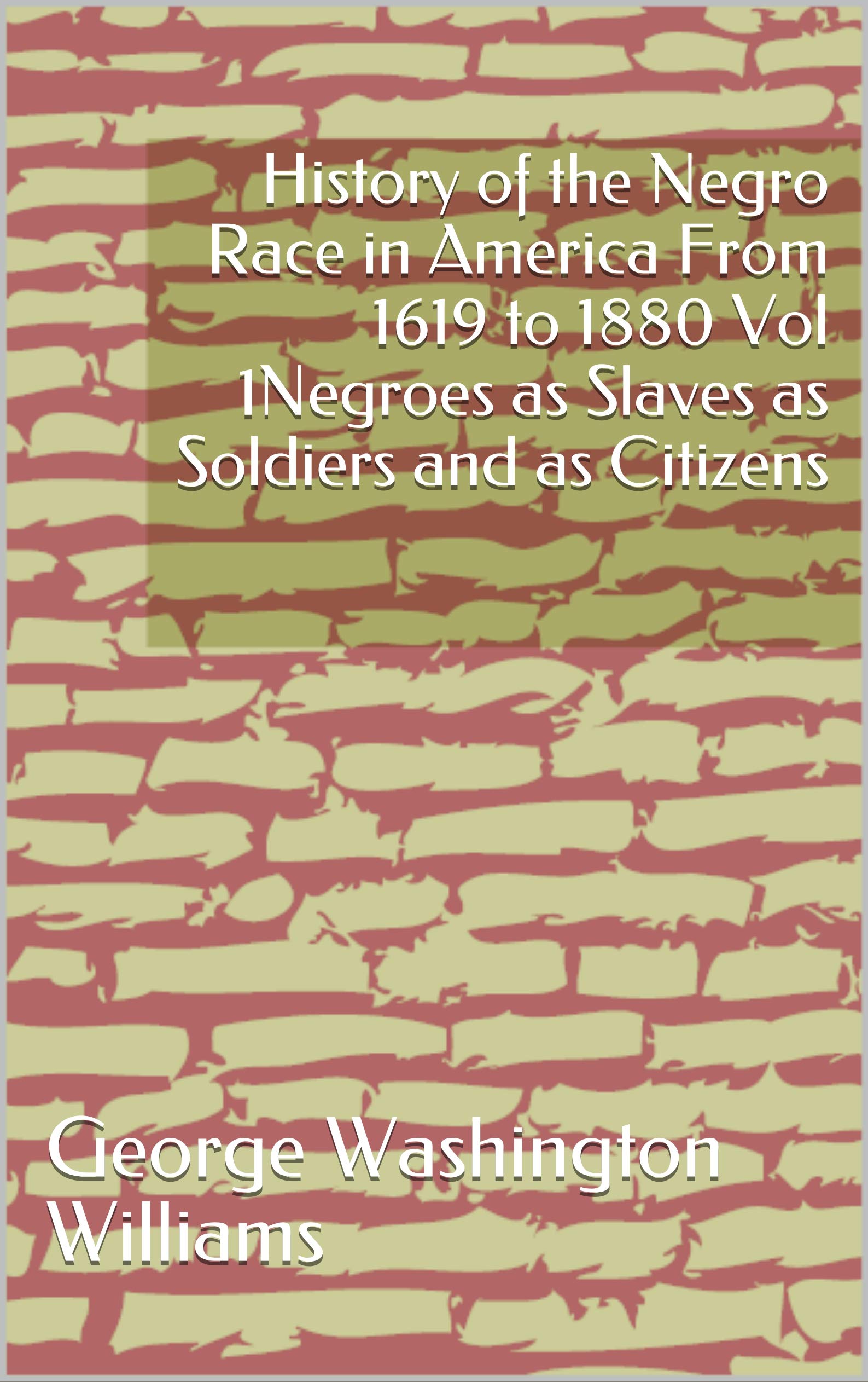 History of the Negro Race in America From 1619 to 1880 Vol 1Negroes as Slaves as Soldiers and as Citizens (Kindle Edition)