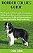 BORDER COLLIES GUIDE: The Complete Owner’s guide from puppy to old age; Learn how to choose, care, groom, train, exercises, health and tips on raising a happy and friendly Border collie dog