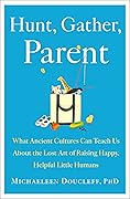 Hunt, Gather, Parent: What Ancient Cultures Can Teach Us About the Lost Art of Raising Happy, Helpful Little Humans 