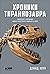 Хроники тираннозавра. Биология и Эволюция самого известного хищника в мире