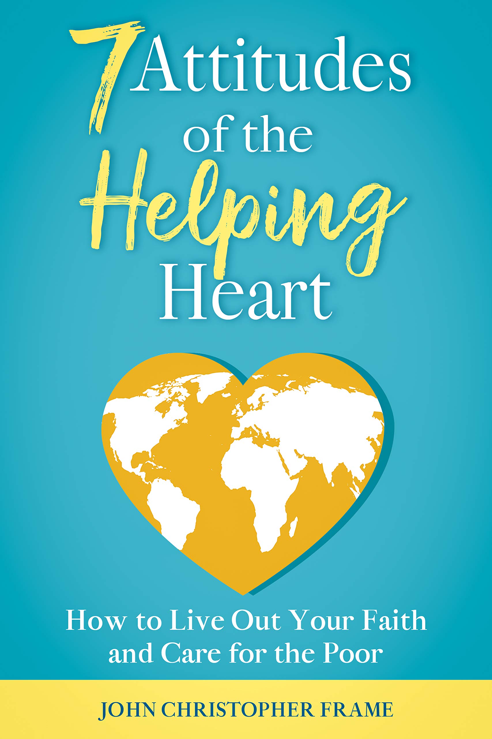 7 Attitudes of the Helping Heart: How to Live Out Your Faith and Care for the Poor (Developing the 7 Attitudes of the Helping Heart Book 2)