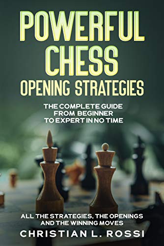 Powerful Chess Opening Strategies: The Complete Guide From Beginner to Expert in No Time
