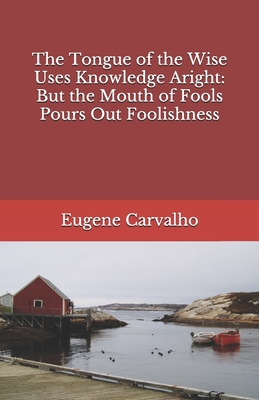 The Tongue of the Wise Uses Knowledge Aright: But the Mouth of Fools Pours Out Foolishness