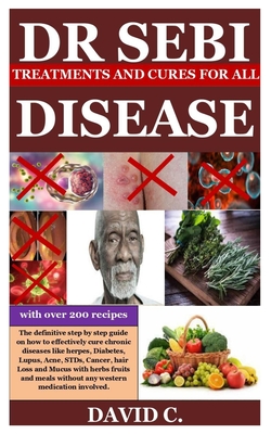 Dr Sebi Treatments and Cures for All Diseases: The definitive step by step guide on how to effectively cure chronic diseases like herpes, Diabetes, Lupus, Acne, STDs, Cancer, hair Loss and Mucus with