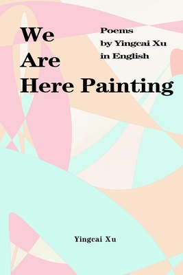We Are Here Painting: Poems by Yingcai Xu in English