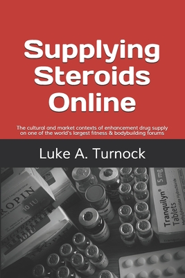 Supplying Steroids Online: The cultural and market contexts of enhancement drug supply on one of the world's largest fitness & bodybuilding forums (Plymouth Policy Research Press Criminology Series)